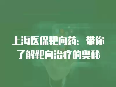 上海醫保靶向藥：帶你了解靶向治療的奧秘