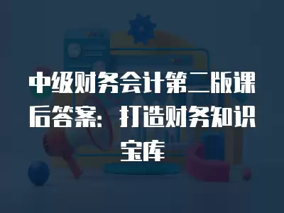 中級財務會計第二版課后答案：打造財務知識寶庫