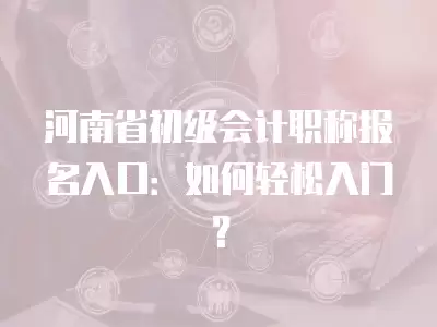 河南省初級會計(jì)職稱報(bào)名入口：如何輕松入門？