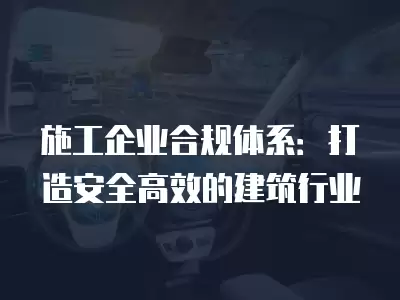 施工企業合規體系：打造安全高效的建筑行業