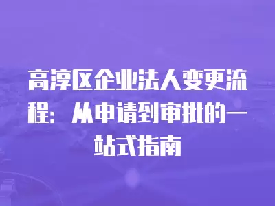 高淳區(qū)企業(yè)法人變更流程：從申請(qǐng)到審批的一站式指南