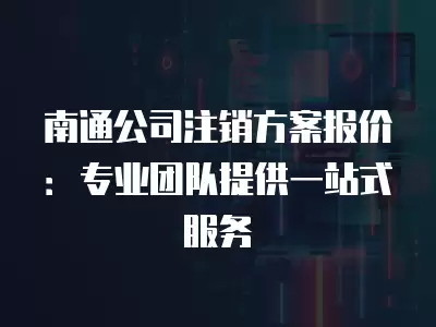 南通公司注銷方案報價：專業團隊提供一站式服務