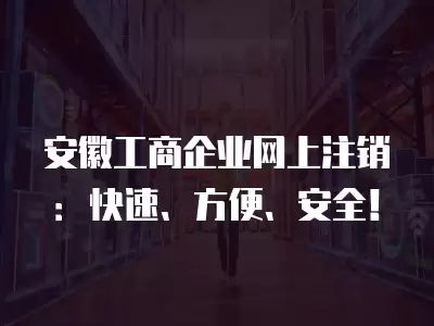 安徽工商企業(yè)網(wǎng)上注銷：快速、方便、安全！