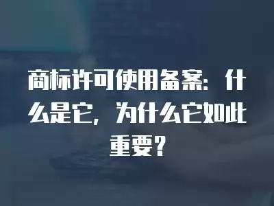 商標許可使用備案：什么是它，為什么它如此重要？