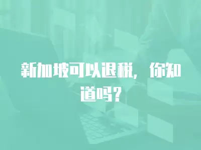 新加坡可以退稅，你知道嗎？