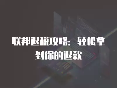 聯邦退稅攻略：輕松拿到你的退款