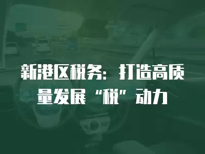 新港區(qū)稅務(wù)：打造高質(zhì)量發(fā)展“稅”動力