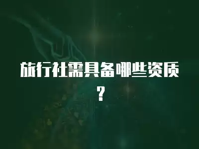 旅行社需具備哪些資質(zhì)？