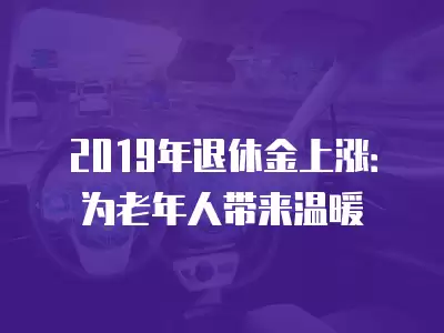 2019年退休金上漲：為老年人帶來溫暖