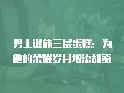 男士退休三層蛋糕：為他的榮耀歲月增添甜蜜