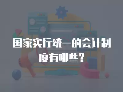 國家實行統一的會計制度有哪些？