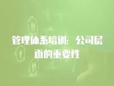 管理體系培訓：公司層面的重要性