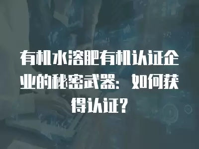 有機水溶肥有機認證企業的秘密武器：如何獲得認證？