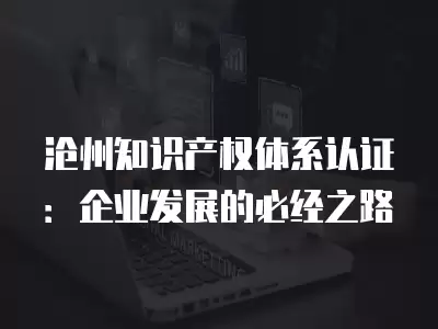 滄州知識產權體系認證：企業發展的必經之路