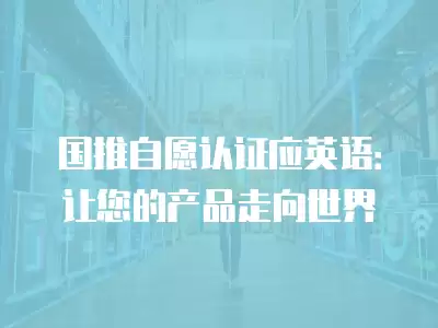 國推自愿認證應英語：讓您的產品走向世界