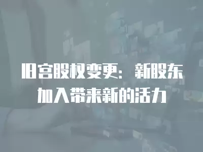 舊宮股權(quán)變更：新股東加入帶來(lái)新的活力