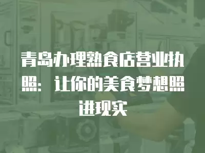 青島辦理熟食店營業執照：讓你的美食夢想照進現實