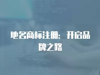 地名商標(biāo)注冊(cè)：開啟品牌之路