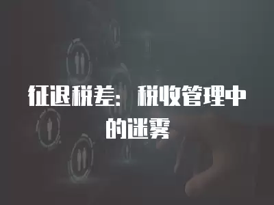 征退稅差：稅收管理中的迷霧