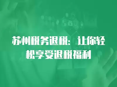 蘇州稅務退稅：讓你輕松享受退稅福利