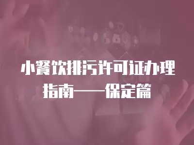 小餐飲排污許可證辦理指南——保定篇