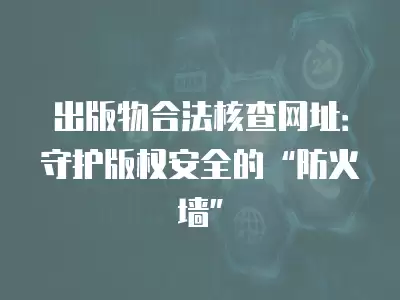 出版物合法核查網址：守護版權安全的“防火墻”