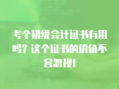 考個初級會計證書有用嗎？這個證書的價值不容忽視！