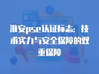 淮安pse認證標志：技術實力與安全保障的雙重保障