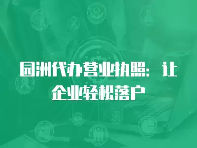 園洲代辦營業執照：讓企業輕松落戶