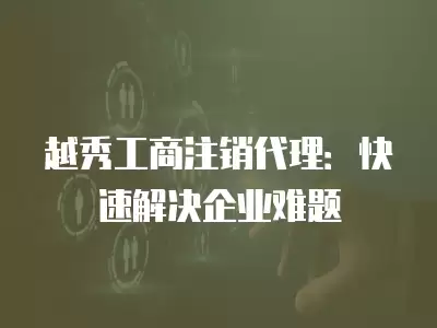 越秀工商注銷代理：快速解決企業難題