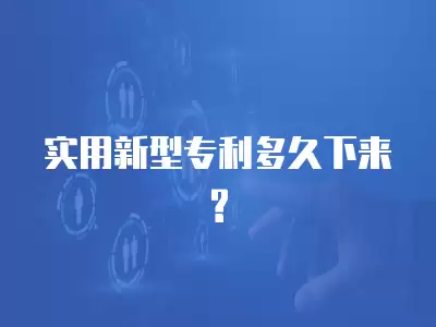 實用新型專利多久下來?