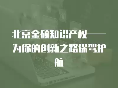 北京金碩知識產權——為你的創新之路保駕護航