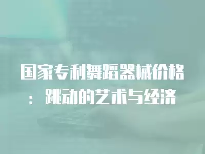 國家專利舞蹈器械價格：跳動的藝術與經濟