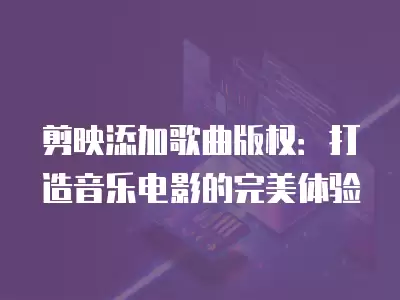 剪映添加歌曲版權：打造音樂電影的完美體驗