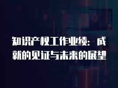 知識產權工作業績：成就的見證與未來的展望