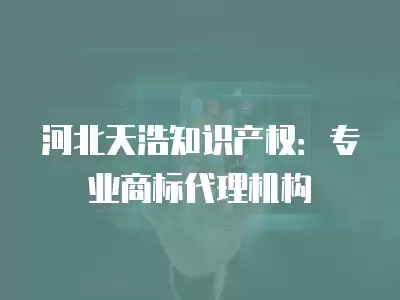 河北天浩知識(shí)產(chǎn)權(quán)：專業(yè)商標(biāo)代理機(jī)構(gòu)