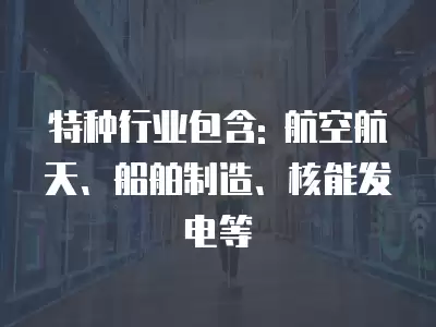 特種行業(yè)包含: 航空航天、船舶制造、核能發(fā)電等