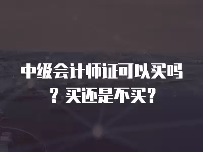 中級會計師證可以買嗎？買還是不買？