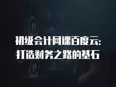 初級會計網課百度云：打造財務之路的基石