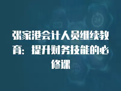 張家港會計人員繼續教育：提升財務技能的必修課