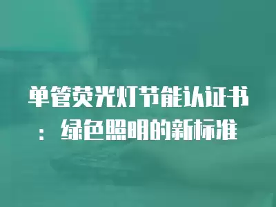 單管熒光燈節(jié)能認(rèn)證書：綠色照明的新標(biāo)準(zhǔn)