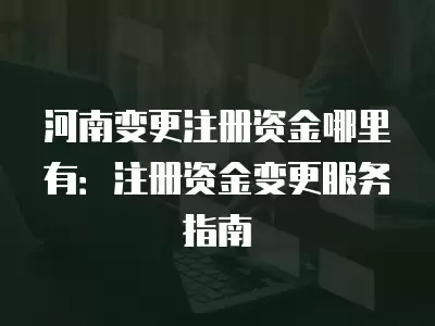 河南變更注冊資金哪里有：注冊資金變更服務(wù)指南