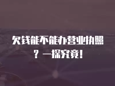 欠錢能不能辦營業(yè)執(zhí)照？一探究竟！