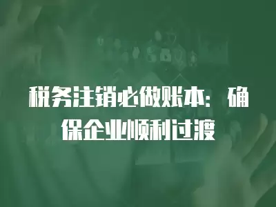 稅務注銷必做賬本：確保企業順利過渡