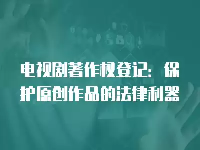 電視劇著作權登記：保護原創作品的法律利器