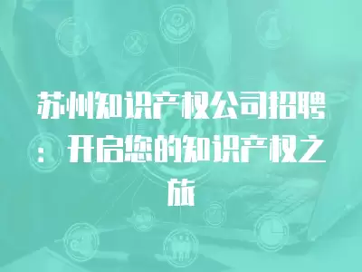 蘇州知識產權公司招聘：開啟您的知識產權之旅