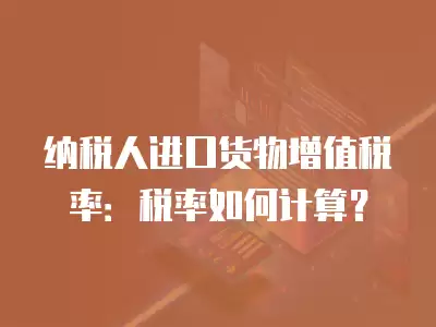 納稅人進(jìn)口貨物增值稅率：稅率如何計(jì)算？