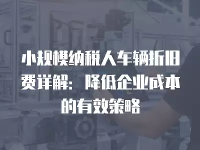 小規(guī)模納稅人車(chē)輛折舊費(fèi)詳解：降低企業(yè)成本的有效策略