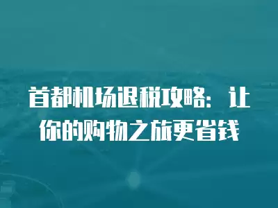 首都機場退稅攻略：讓你的購物之旅更省錢