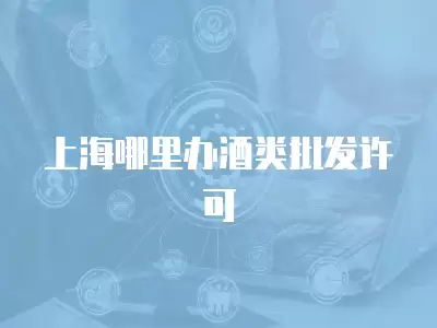 上海哪里辦酒類(lèi)批發(fā)許可